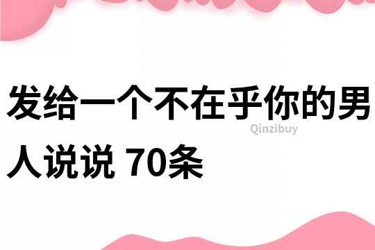 发给一个不在乎你的男人说说	70条