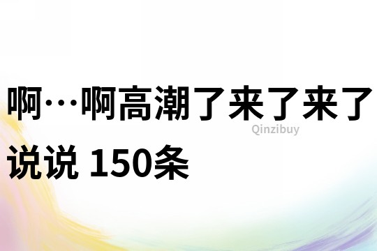 啊…啊高潮了来了来了说说	150条