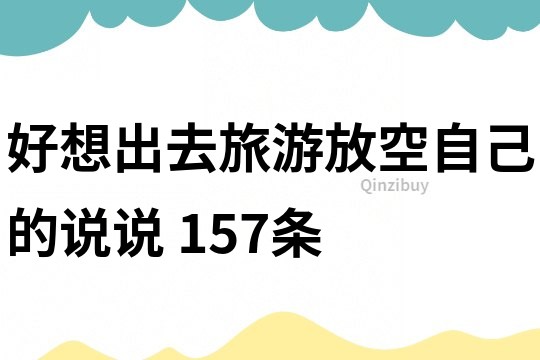 好想出去旅游放空自己的说说	157条