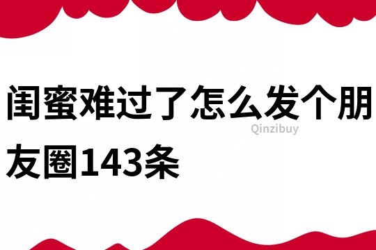 闺蜜难过了怎么发个朋友圈143条