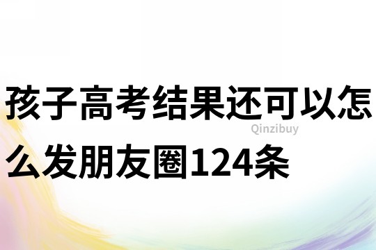 孩子高考结果还可以怎么发朋友圈124条