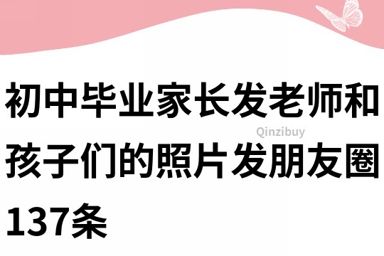 初中毕业家长发老师和孩子们的照片发朋友圈137条