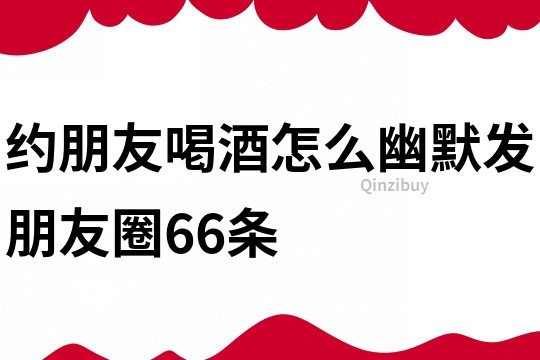 约朋友喝酒怎么幽默发朋友圈66条