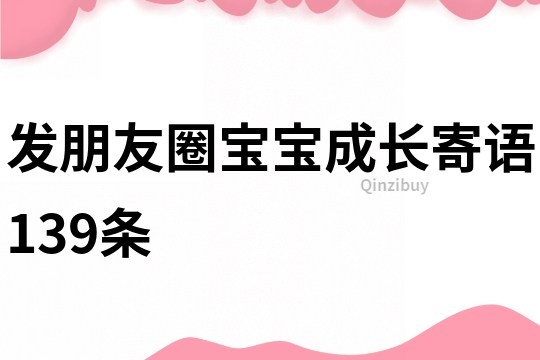 发朋友圈宝宝成长寄语139条