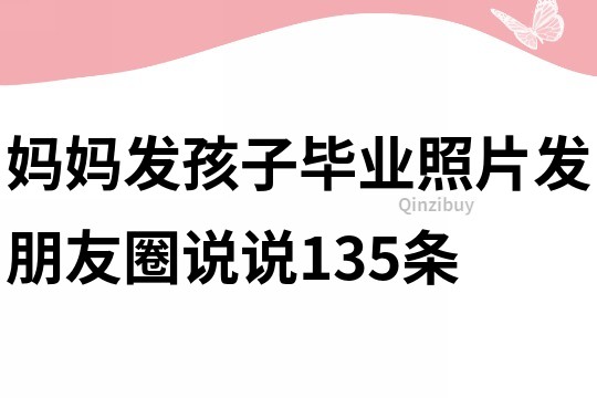 妈妈发孩子毕业照片发朋友圈说说135条