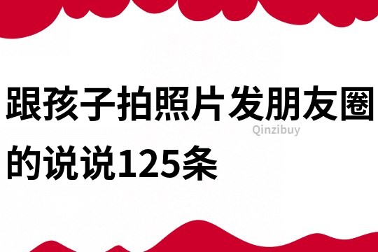 跟孩子拍照片发朋友圈的说说125条