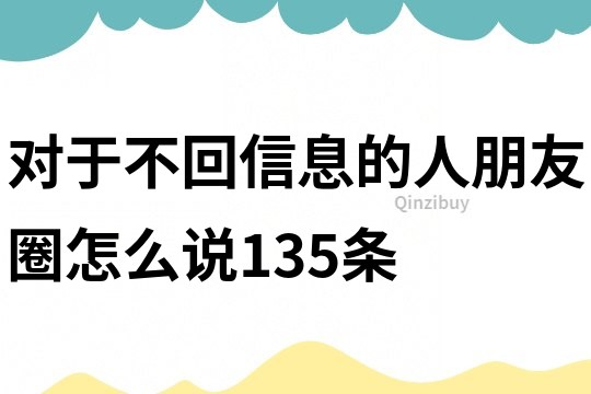 对于不回信息的人朋友圈怎么说135条