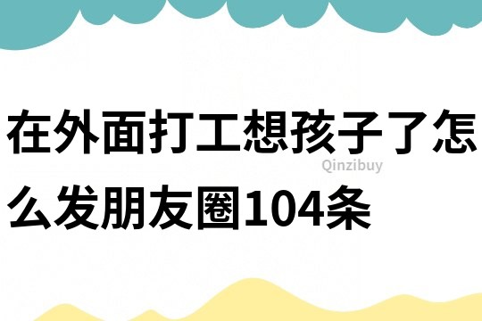 在外面打工想孩子了怎么发朋友圈104条