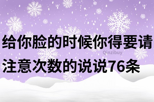 给你脸的时候你得要,请注意次数的说说76条