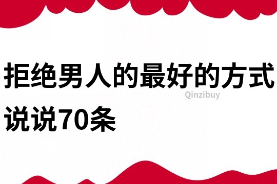 拒绝男人的最好的方式说说70条