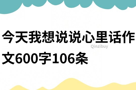 今天我想说说心里话作文600字106条