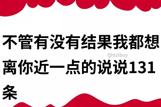 不管有没有结果我都想离你近一点的说说131条