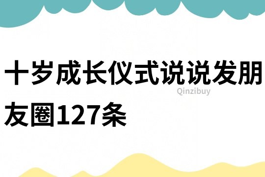 十岁成长仪式说说发朋友圈127条