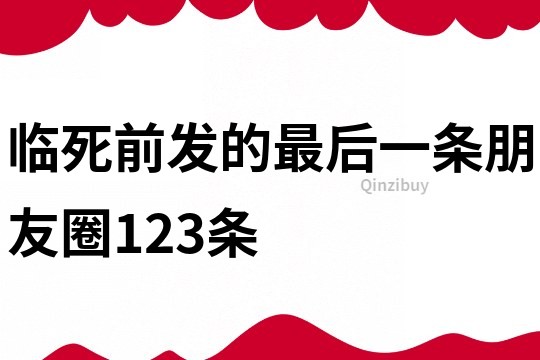 临死前发的最后一条朋友圈123条