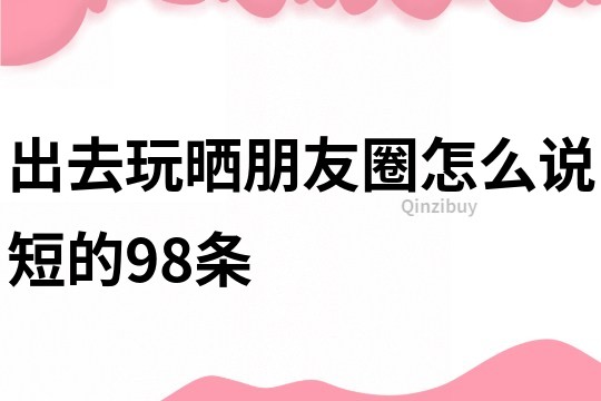 出去玩晒朋友圈怎么说短的98条