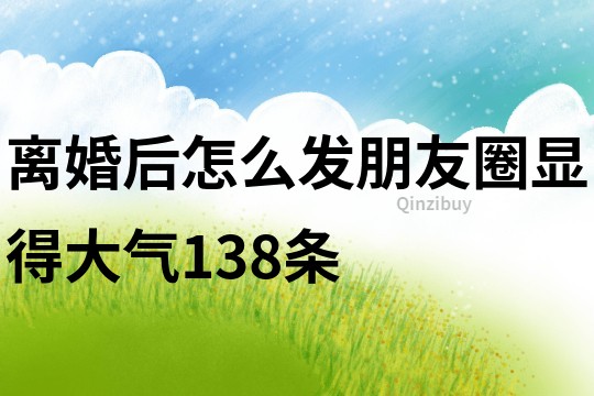 离婚后怎么发朋友圈显得大气138条