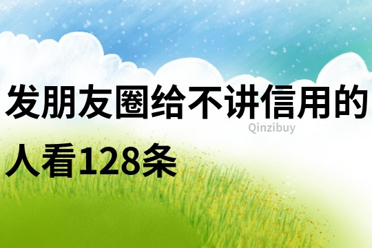 发朋友圈给不讲信用的人看128条