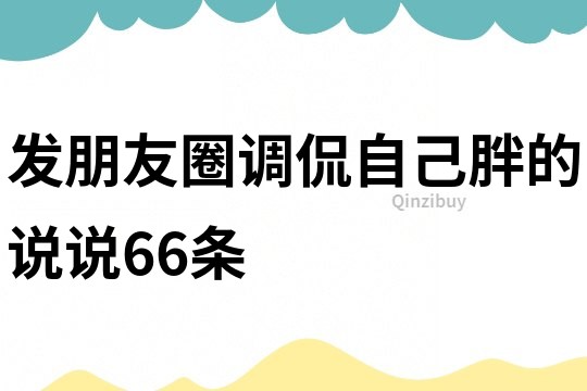 发朋友圈调侃自己胖的说说66条