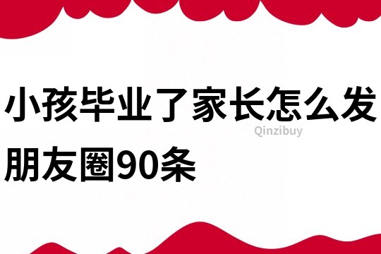 小孩毕业了家长怎么发朋友圈90条