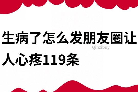 生病了怎么发朋友圈让人心疼119条