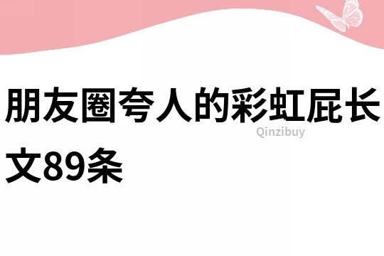 朋友圈夸人的彩虹屁长文89条