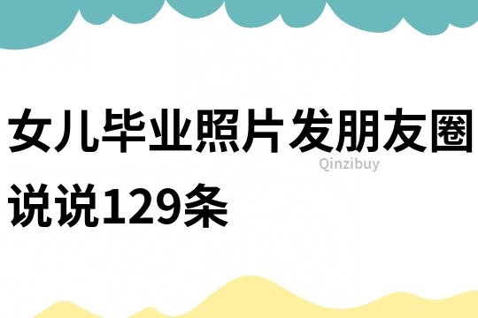 女儿毕业照片发朋友圈说说129条