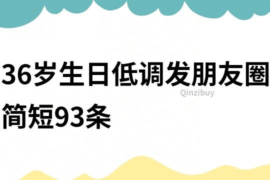 36岁生日低调发朋友圈简短93条