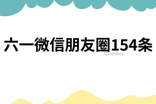 六一微信朋友圈154条