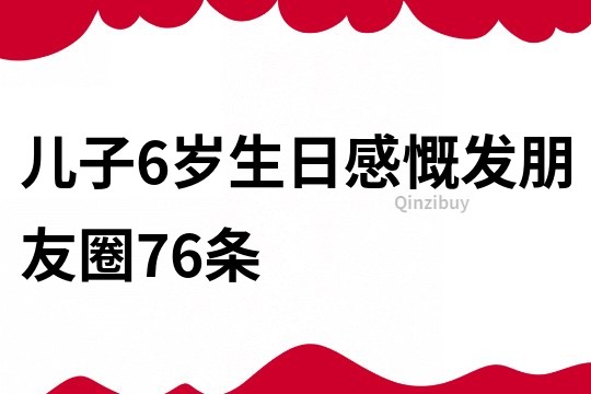 儿子6岁生日感慨发朋友圈76条