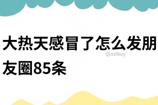 大热天感冒了怎么发朋友圈85条