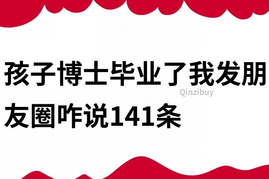 孩子博士毕业了我发朋友圈咋说141条