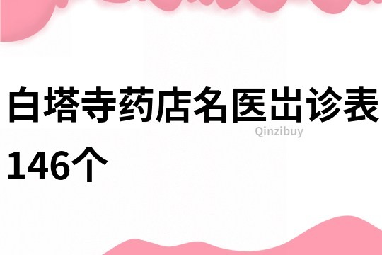 白塔寺药店名医岀诊表146个