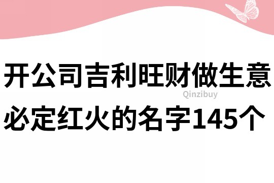 开公司吉利旺财做生意必定红火的名字145个