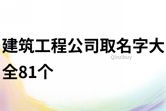 建筑工程公司取名字大全81个