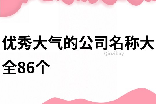 优秀大气的公司名称大全86个