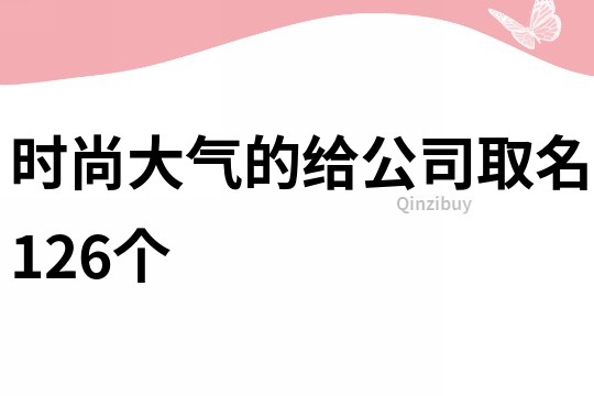 时尚大气的给公司取名126个