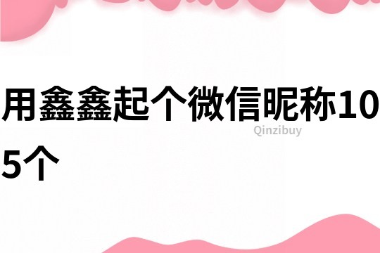 用鑫鑫起个微信昵称105个