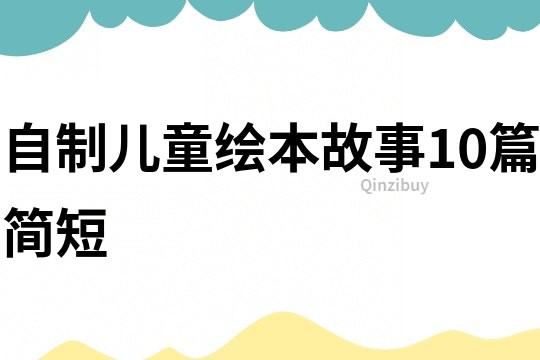 自制儿童绘本故事10篇简短