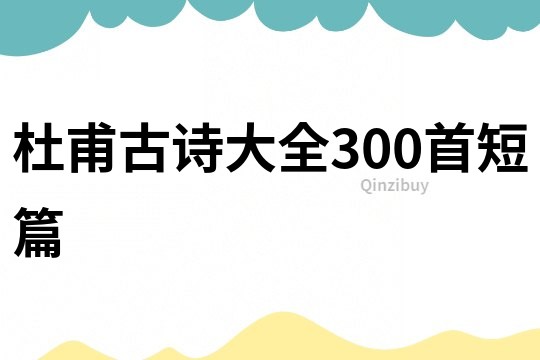 杜甫古诗大全300首短篇