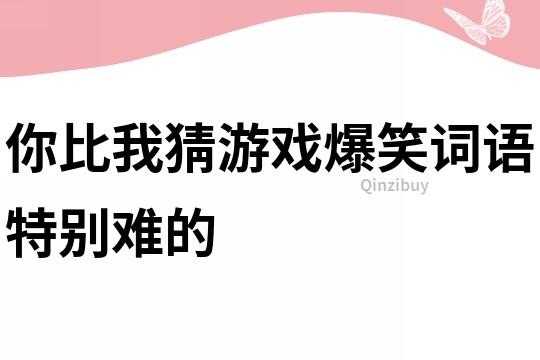 你比我猜游戏爆笑词语特别难的