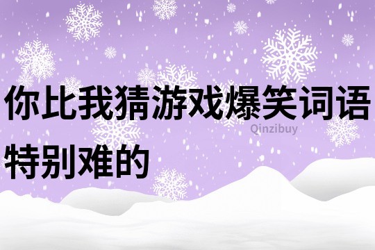 你比我猜游戏爆笑词语特别难的