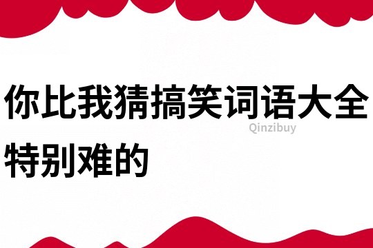 你比我猜搞笑词语大全特别难的