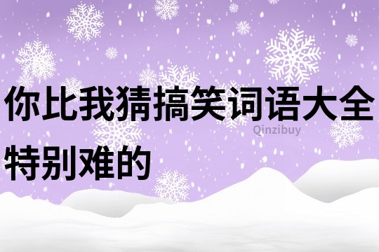 你比我猜搞笑词语大全特别难的