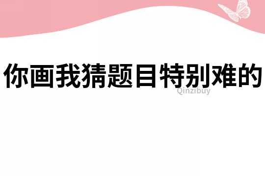 你画我猜题目特别难的