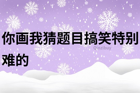 你画我猜题目搞笑特别难的