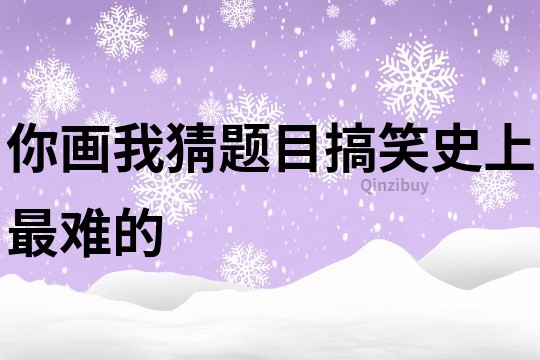 你画我猜题目搞笑史上最难的