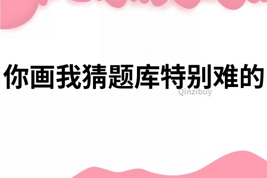 你画我猜题库特别难的