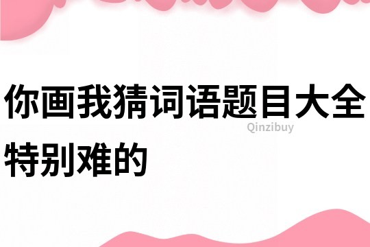 你画我猜词语题目大全特别难的