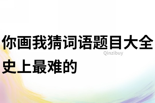 你画我猜词语题目大全史上最难的