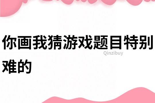 你画我猜游戏题目特别难的